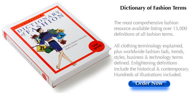 Dictionary of Fashion Terms New 3rd Edition The most comprehensive fashion resource available listing over 15,000 definitions of all fashion terms. All clothing terminology explained, plus worldwide fashion fads, trends, styles, business & technology terms defined. Enlightening definitions include the historical & contemporary. Hundreds of illustrations included. Indispensable tool for the fashion trade.